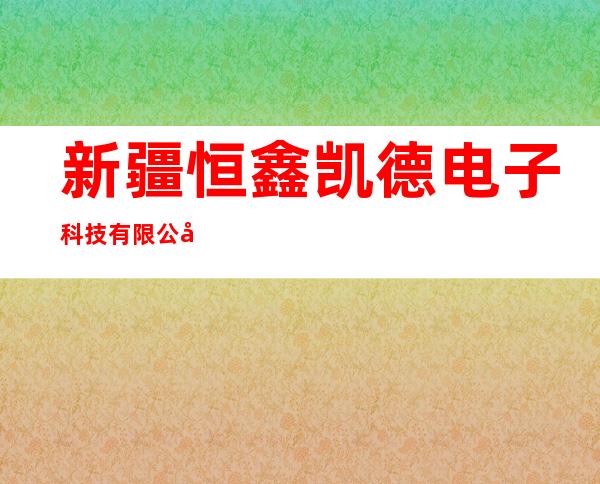 新疆恒鑫凯德电子科技有限公司
